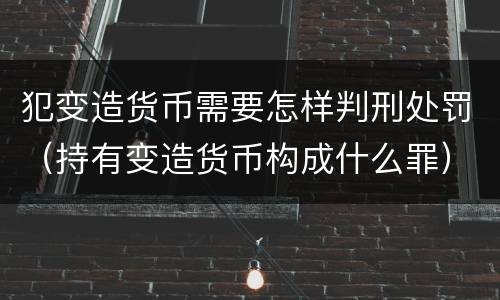犯变造货币需要怎样判刑处罚（持有变造货币构成什么罪）