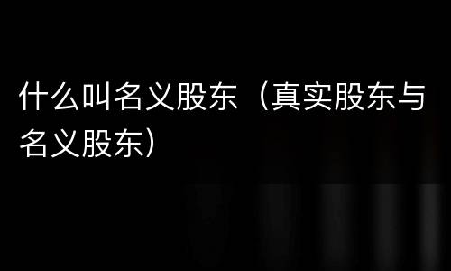 什么叫名义股东（真实股东与名义股东）