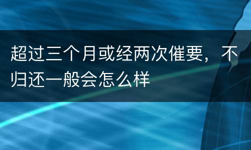 超过三个月或经两次催要，不归还一般会怎么样