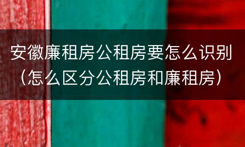 安徽廉租房公租房要怎么识别（怎么区分公租房和廉租房）
