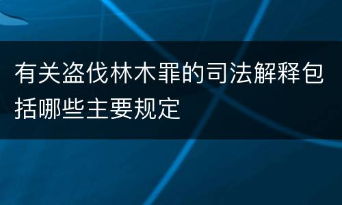 有关盗伐林木罪的司法解释包括哪些主要规定