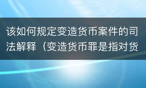该如何规定变造货币案件的司法解释（变造货币罪是指对货币采用什么方法）
