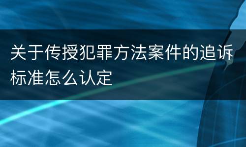 关于传授犯罪方法案件的追诉标准怎么认定