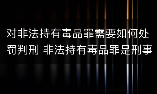 对非法持有毒品罪需要如何处罚判刑 非法持有毒品罪是刑事犯罪吗