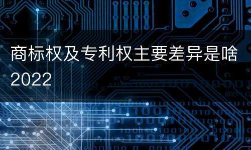 商标权及专利权主要差异是啥2022