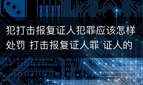 犯打击报复证人犯罪应该怎样处罚 打击报复证人罪 证人的范围