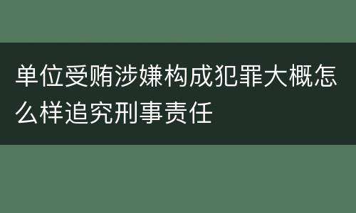 单位受贿涉嫌构成犯罪大概怎么样追究刑事责任
