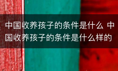 中国收养孩子的条件是什么 中国收养孩子的条件是什么样的