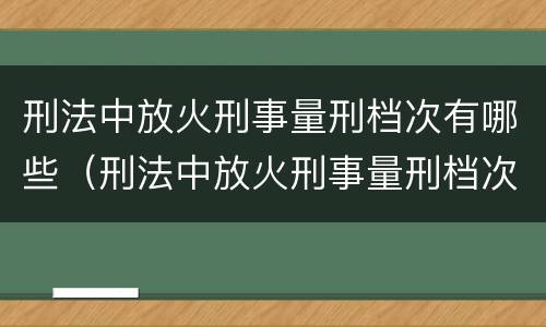 刑法中放火刑事量刑档次有哪些（刑法中放火刑事量刑档次有哪些要求）