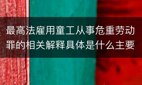 最高法雇用童工从事危重劳动罪的相关解释具体是什么主要规定