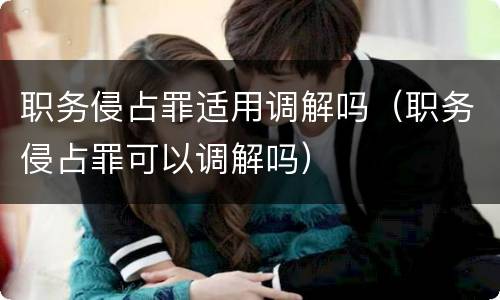 职务侵占罪适用调解吗（职务侵占罪可以调解吗）