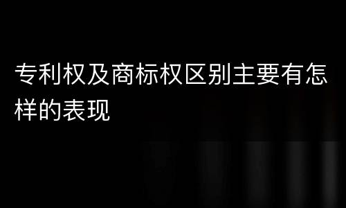 专利权及商标权区别主要有怎样的表现