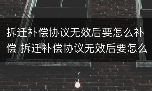 拆迁补偿协议无效后要怎么补偿 拆迁补偿协议无效后要怎么补偿才有效