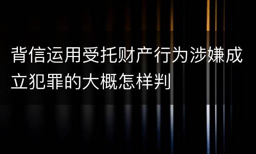 背信运用受托财产行为涉嫌成立犯罪的大概怎样判