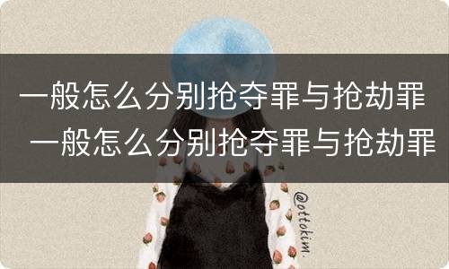 一般怎么分别抢夺罪与抢劫罪 一般怎么分别抢夺罪与抢劫罪呢