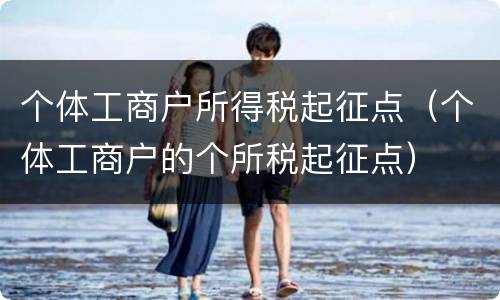 个体工商户所得税起征点（个体工商户的个所税起征点）