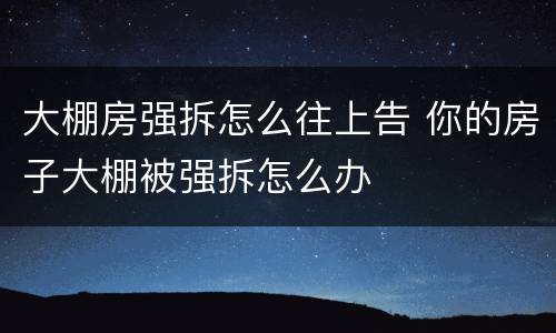 大棚房强拆怎么往上告 你的房子大棚被强拆怎么办