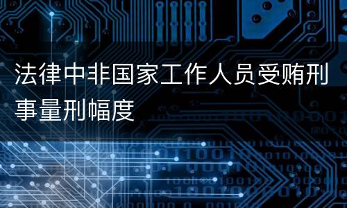法律中非国家工作人员受贿刑事量刑幅度