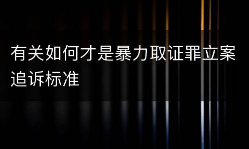 有关如何才是暴力取证罪立案追诉标准