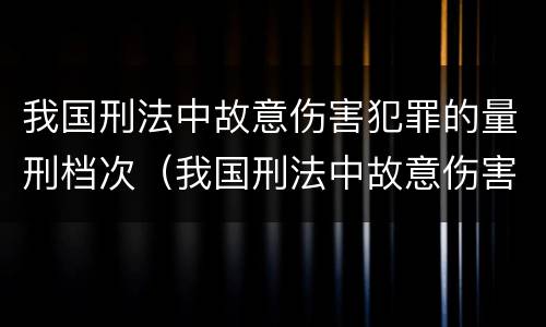 我国刑法中故意伤害犯罪的量刑档次（我国刑法中故意伤害犯罪的量刑档次是多少）