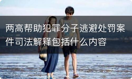 两高帮助犯罪分子逃避处罚案件司法解释包括什么内容