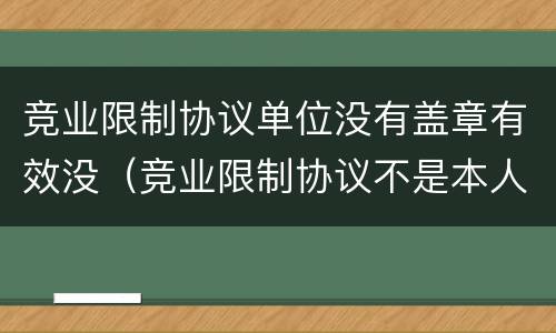 竞业限制协议单位没有盖章有效没（竞业限制协议不是本人签字有效吗）