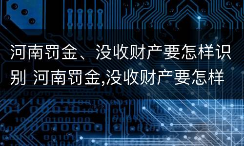 河南罚金、没收财产要怎样识别 河南罚金,没收财产要怎样识别真假