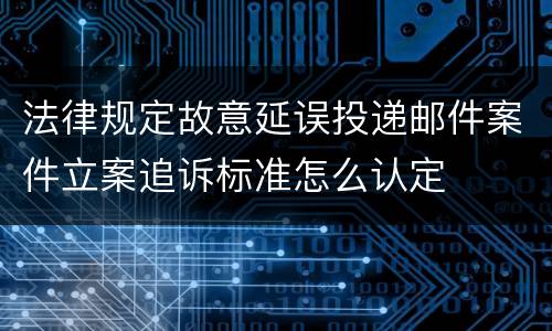 法律规定故意延误投递邮件案件立案追诉标准怎么认定