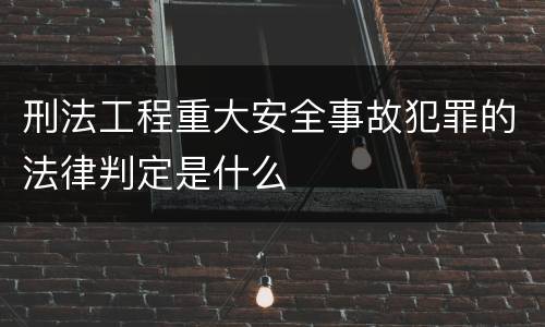 刑法工程重大安全事故犯罪的法律判定是什么