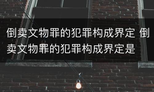 倒卖文物罪的犯罪构成界定 倒卖文物罪的犯罪构成界定是