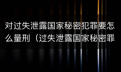 对过失泄露国家秘密犯罪要怎么量刑（过失泄露国家秘密罪的情形有哪些?）
