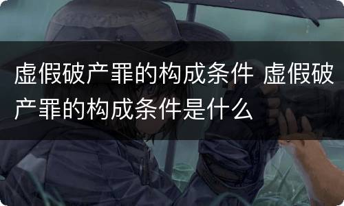 虚假破产罪的构成条件 虚假破产罪的构成条件是什么