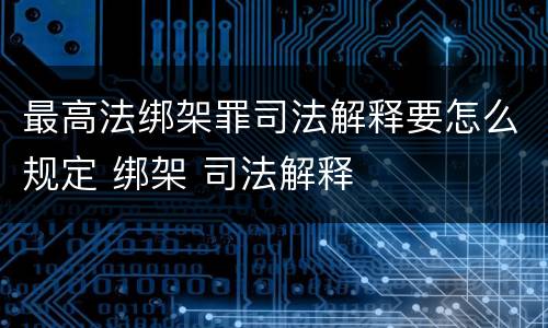最高法绑架罪司法解释要怎么规定 绑架 司法解释