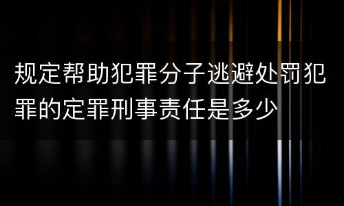 规定帮助犯罪分子逃避处罚犯罪的定罪刑事责任是多少