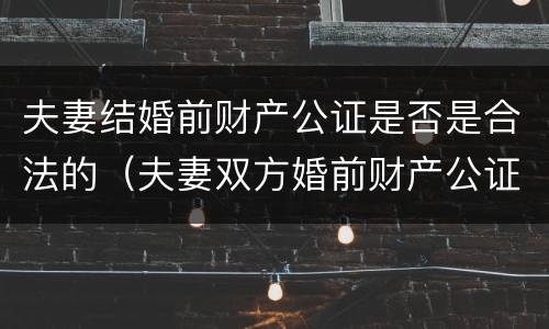 夫妻结婚前财产公证是否是合法的（夫妻双方婚前财产公证有效吗?）