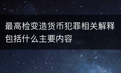 最高检变造货币犯罪相关解释包括什么主要内容