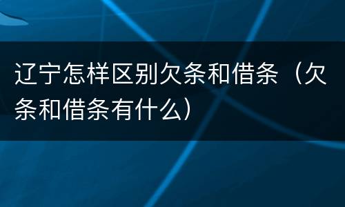 辽宁怎样区别欠条和借条（欠条和借条有什么）