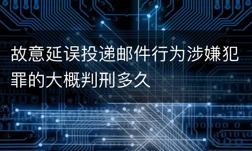 故意延误投递邮件行为涉嫌犯罪的大概判刑多久
