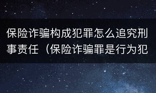 保险诈骗构成犯罪怎么追究刑事责任（保险诈骗罪是行为犯吗）