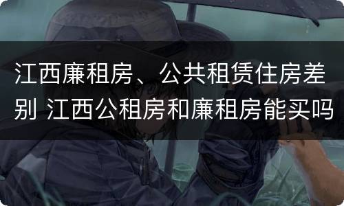 江西廉租房、公共租赁住房差别 江西公租房和廉租房能买吗