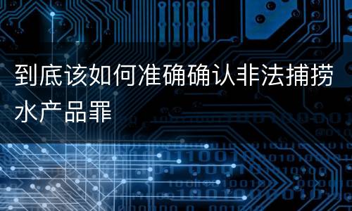 到底该如何准确确认非法捕捞水产品罪