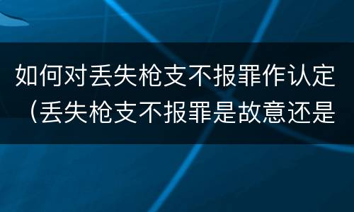 如何对丢失枪支不报罪作认定（丢失枪支不报罪是故意还是过失）