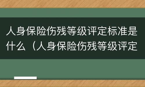 人身保险伤残等级评定标准是什么（人身保险伤残等级评定标准是什么样的）