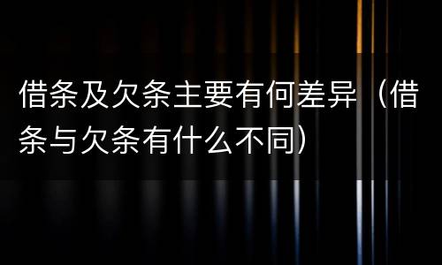 借条及欠条主要有何差异（借条与欠条有什么不同）