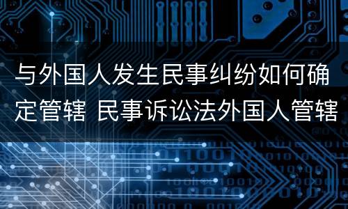 与外国人发生民事纠纷如何确定管辖 民事诉讼法外国人管辖