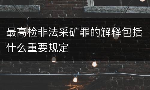 最高检非法采矿罪的解释包括什么重要规定