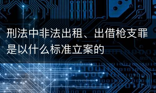 刑法中非法出租、出借枪支罪是以什么标准立案的