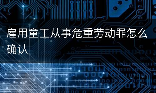 雇用童工从事危重劳动罪怎么确认