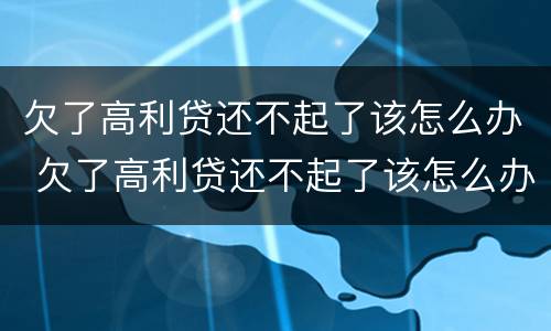 欠了高利贷还不起了该怎么办 欠了高利贷还不起了该怎么办呀