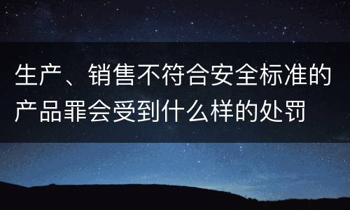 生产、销售不符合安全标准的产品罪会受到什么样的处罚